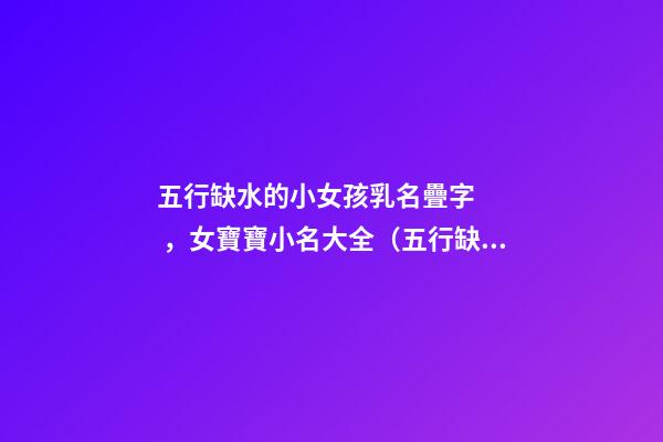 五行缺水的小女孩乳名疊字，女寶寶小名大全（五行缺水的女孩乳名疊用名）